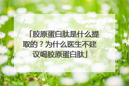 胶原蛋白肽是什么提取的？为什么医生不建议喝胶原蛋白肽