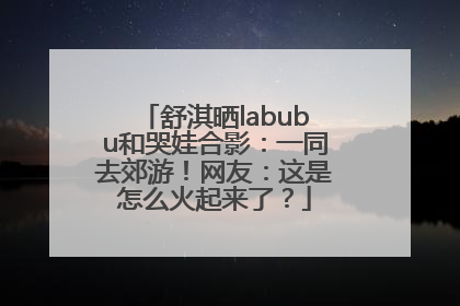 舒淇晒labubu和哭娃合影：一同去郊游！网友：这是怎么火起来了？