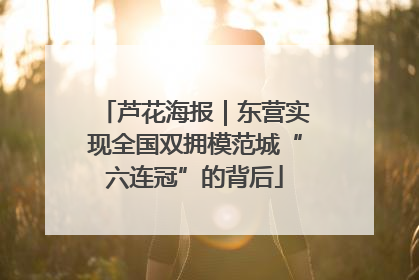 芦花海报｜东营实现全国双拥模范城“六连冠”的背后