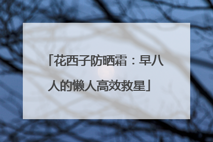 花西子防晒霜：早八人的懒人高效救星