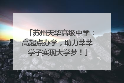 苏州天华高级中学：高起点办学，助力莘莘学子实现大学梦！