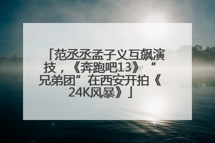 范丞丞孟子义互飙演技，《奔跑吧13》“兄弟团”在西安开拍《24K风暴》