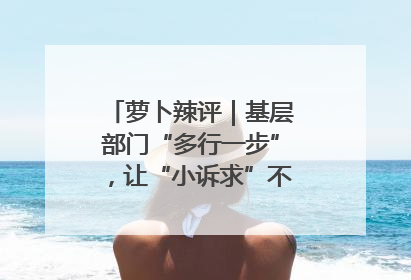 萝卜辣评｜基层部门“多行一步”，让“小诉求”不缺席法治守护