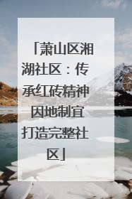 萧山区湘湖社区：传承红砖精神 因地制宜打造完整社区
