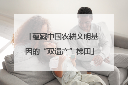 蕴藏中国农耕文明基因的“双遗产”梯田