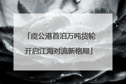 虞公港首泊万吨货轮 开启江海对流新格局