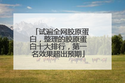 试遍全网胶原蛋白，整理的胶原蛋白十大排行，第一名效果超出预期