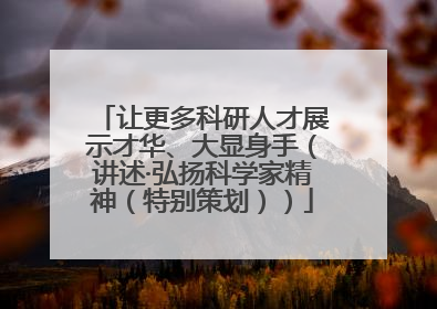 让更多科研人才展示才华、大显身手（讲述·弘扬科学家精神（特别策划））