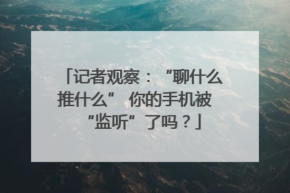 记者观察：“聊什么推什么” 你的手机被“监听”了吗？