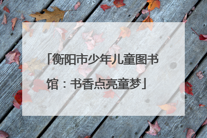 衡阳市少年儿童图书馆：书香点亮童梦