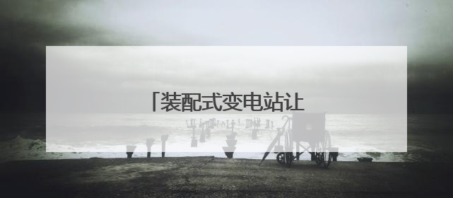 装配式变电站让电动重卡更易充