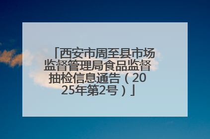 西安市周至县市场监督管理局食品监督抽检信息通告（2025年第2号）