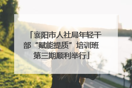 襄阳市人社局年轻干部“赋能提质”培训班第三期顺利举行