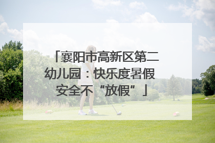 襄阳市高新区第二幼儿园：快乐度暑假 安全不“放假”