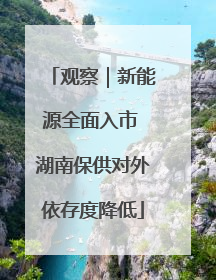 观察｜新能源全面入市 湖南保供对外依存度降低