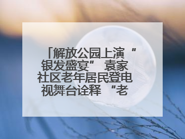 解放公园上演“银发盛宴” 袁家社区老年居民登电视舞台诠释 “老有所乐”
