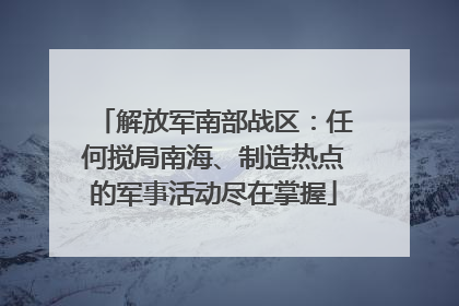 解放军南部战区：任何搅局南海、制造热点的军事活动尽在掌握