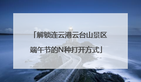 解锁连云港云台山景区端午节的N种打开方式