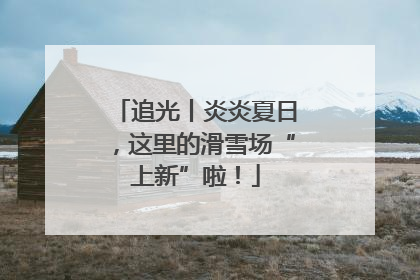 追光丨炎炎夏日，这里的滑雪场“上新”啦！