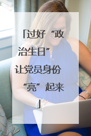 过好“政治生日” 让党员身份“亮”起来