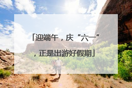 迎端午，庆“六一”，正是出游好假期