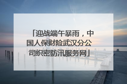 迎战端午暴雨，中国人保财险武汉分公司织密防汛服务网
