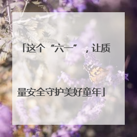 这个“六一”，让质量安全守护美好童年