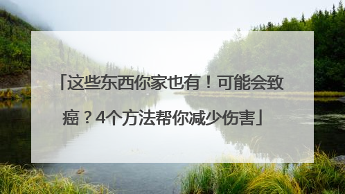 这些东西你家也有！可能会致癌？4个方法帮你减少伤害