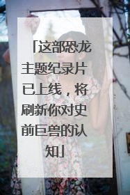 这部恐龙主题纪录片已上线，将刷新你对史前巨兽的认知