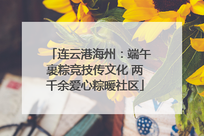 连云港海州：端午裹粽竞技传文化 两千余爱心粽暖社区