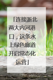 连接浙北两大内河港口，这条水上绿色廊道开启常态化运营