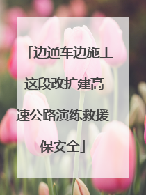 边通车边施工 这段改扩建高速公路演练救援保安全