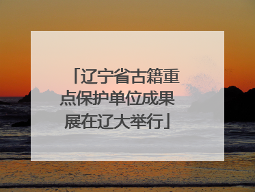 辽宁省古籍重点保护单位成果展在辽大举行
