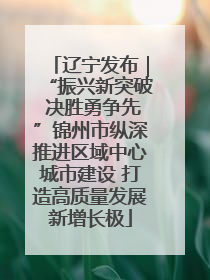 辽宁发布｜“振兴新突破 决胜勇争先”锦州市纵深推进区域中心城市建设 打造高质量发展新增长极