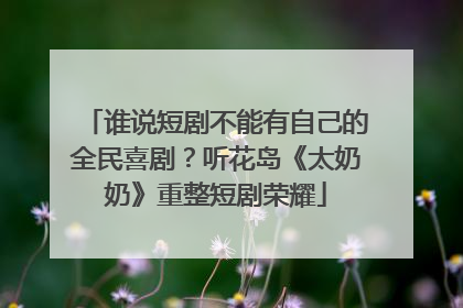 谁说短剧不能有自己的全民喜剧？听花岛《太奶奶》重整短剧荣耀