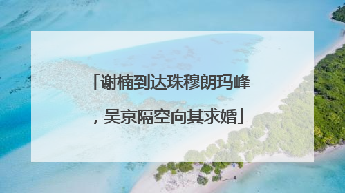 谢楠到达珠穆朗玛峰，吴京隔空向其求婚