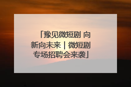 豫见微短剧 向新向未来｜微短剧专场招聘会来袭