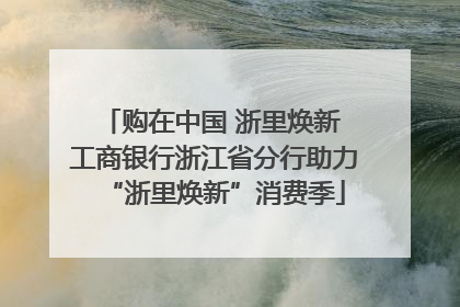 购在中国 浙里焕新 工商银行浙江省分行助力“浙里焕新”消费季