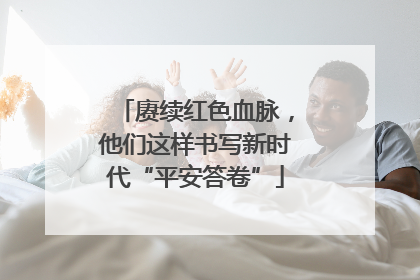 赓续红色血脉，他们这样书写新时代“平安答卷”