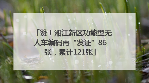 赞！湘江新区功能型无人车编码再“发证”86张，累计121张