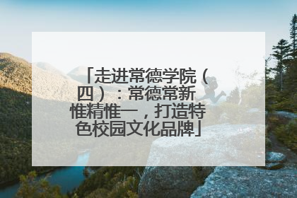 走进常德学院（四）：常德常新 惟精惟一，打造特色校园文化品牌