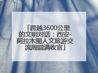 跨越3600公里的文明对话：西安-阿拉木图人文旅游交流周圆满收官