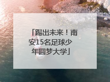 踢出未来！南安15名足球少年圆梦大学