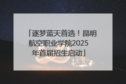 逐梦蓝天首选！昆明航空职业学院2025年首届招生启动
