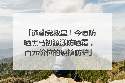 通勤党救星！今夏防晒黑马初源漾防晒霜，百元价位的硬核防护