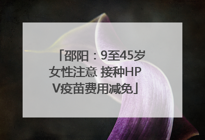邵阳：9至45岁女性注意 接种HPV疫苗费用减免