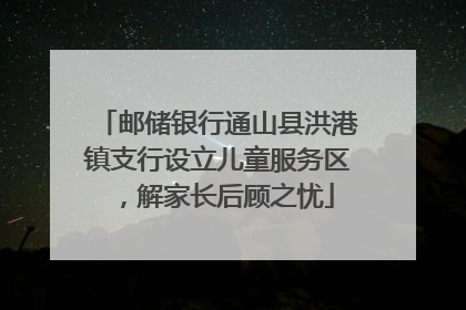 邮储银行通山县洪港镇支行设立儿童服务区，解家长后顾之忧