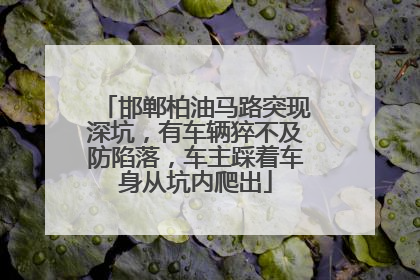 邯郸柏油马路突现深坑，有车辆猝不及防陷落，车主踩着车身从坑内爬出