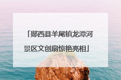 郧西县羊尾镇龙潭河景区文创扇惊艳亮相