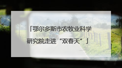 鄂尔多斯市农牧业科学研究院走进“双春天”